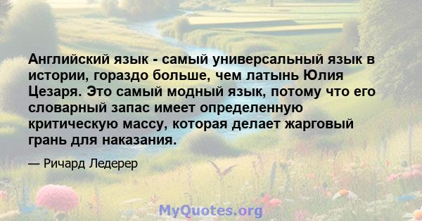 Английский язык - самый универсальный язык в истории, гораздо больше, чем латынь Юлия Цезаря. Это самый модный язык, потому что его словарный запас имеет определенную критическую массу, которая делает жарговый грань для 