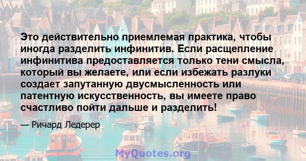 Это действительно приемлемая практика, чтобы иногда разделить инфинитив. Если расщепление инфинитива предоставляется только тени смысла, который вы желаете, или если избежать разлуки создает запутанную двусмысленность