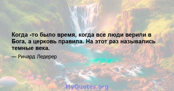 Когда -то было время, когда все люди верили в Бога, а церковь правила. На этот раз назывались темные века.