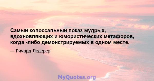 Самый колоссальный показ мудрых, вдохновляющих и юмористических метафоров, когда -либо демонстрируемых в одном месте.