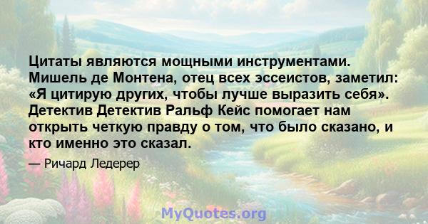 Цитаты являются мощными инструментами. Мишель де Монтена, отец всех эссеистов, заметил: «Я цитирую других, чтобы лучше выразить себя». Детектив Детектив Ральф Кейс помогает нам открыть четкую правду о том, что было