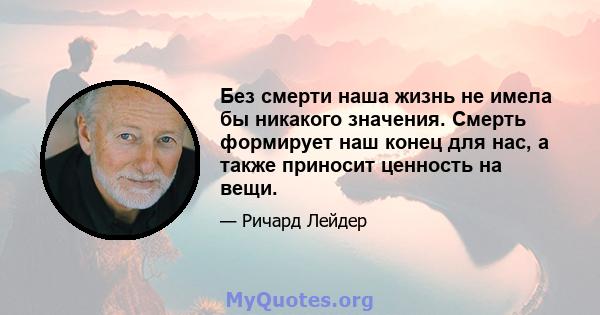 Без смерти наша жизнь не имела бы никакого значения. Смерть формирует наш конец для нас, а также приносит ценность на вещи.