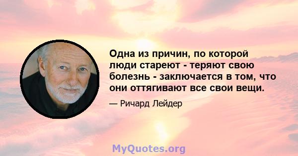 Одна из причин, по которой люди стареют - теряют свою болезнь - заключается в том, что они оттягивают все свои вещи.