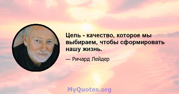 Цель - качество, которое мы выбираем, чтобы сформировать нашу жизнь.