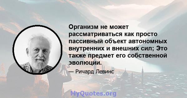 Организм не может рассматриваться как просто пассивный объект автономных внутренних и внешних сил; Это также предмет его собственной эволюции.