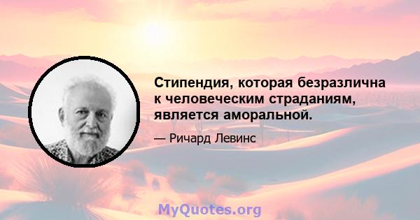 Стипендия, которая безразлична к человеческим страданиям, является аморальной.