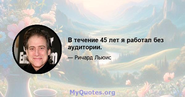 В течение 45 лет я работал без аудитории.