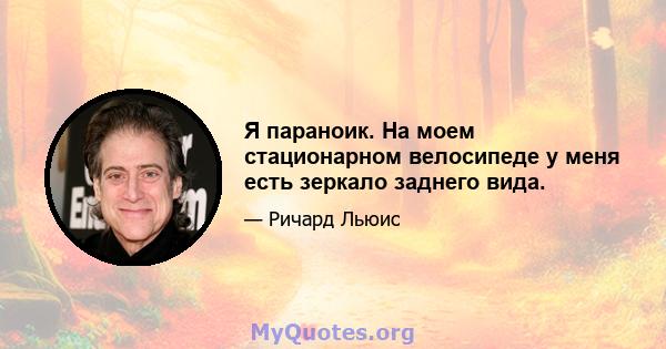 Я параноик. На моем стационарном велосипеде у меня есть зеркало заднего вида.