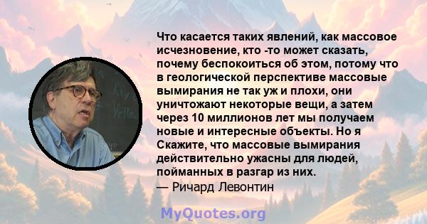 Что касается таких явлений, как массовое исчезновение, кто -то может сказать, почему беспокоиться об этом, потому что в геологической перспективе массовые вымирания не так уж и плохи, они уничтожают некоторые вещи, а