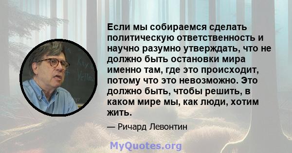 Если мы собираемся сделать политическую ответственность и научно разумно утверждать, что не должно быть остановки мира именно там, где это происходит, потому что это невозможно. Это должно быть, чтобы решить, в каком