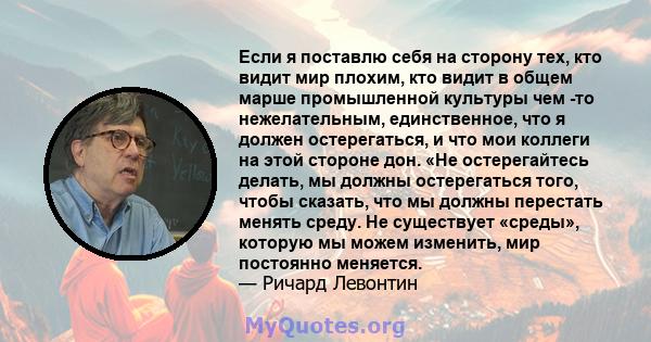 Если я поставлю себя на сторону тех, кто видит мир плохим, кто видит в общем марше промышленной культуры чем -то нежелательным, единственное, что я должен остерегаться, и что мои коллеги на этой стороне дон. «Не