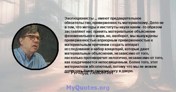 Эволюционисты ... имеют предварительное обязательство, приверженность материализму. Дело не в том, что методы и институты науки каким -то образом заставляют нас принять материальное объяснение феноменального мира, но,