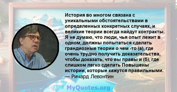 История во многом связана с уникальными обстоятельствами в определенных конкретных случаях, и великие теории всегда найдут контракты. Я не думаю, что люди, чья опыт лежит в одном, должны попытаться сделать грандиозные