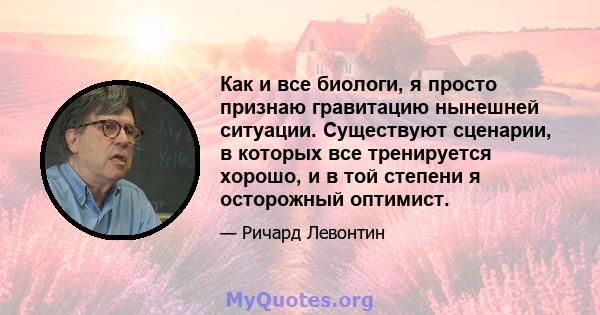 Как и все биологи, я просто признаю гравитацию нынешней ситуации. Существуют сценарии, в которых все тренируется хорошо, и в той степени я осторожный оптимист.