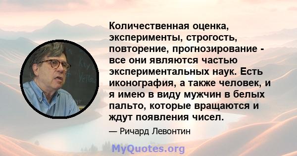 Количественная оценка, эксперименты, строгость, повторение, прогнозирование - все они являются частью экспериментальных наук. Есть иконография, а также человек, и я имею в виду мужчин в белых пальто, которые вращаются и 