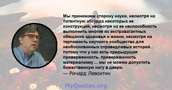 Мы принимаем сторону науки, несмотря на патентную абсурда некоторых ее конструкций, несмотря на ее неспособность выполнить многие из экстравагантных обещаний здоровья и жизни, несмотря на терпимость научного сообщества