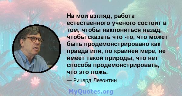 На мой взгляд, работа естественного ученого состоит в том, чтобы наклониться назад, чтобы сказать что -то, что может быть продемонстрировано как правда или, по крайней мере, не имеет такой природы, что нет способа