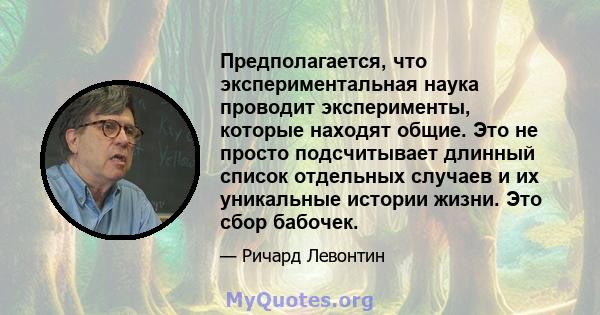 Предполагается, что экспериментальная наука проводит эксперименты, которые находят общие. Это не просто подсчитывает длинный список отдельных случаев и их уникальные истории жизни. Это сбор бабочек.