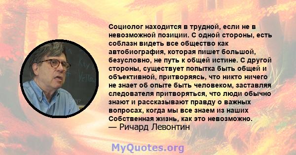 Социолог находится в трудной, если не в невозможной позиции. С одной стороны, есть соблазн видеть все общество как автобиография, которая пишет большой, безусловно, не путь к общей истине. С другой стороны, существует