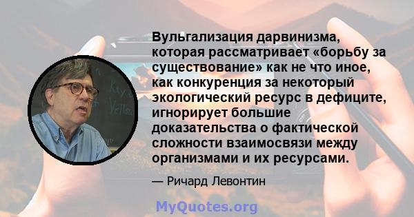 Вульгализация дарвинизма, которая рассматривает «борьбу за существование» как не что иное, как конкуренция за некоторый экологический ресурс в дефиците, игнорирует большие доказательства о фактической сложности