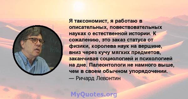 Я таксономист, я работаю в описательных, повествовательных науках о естественной истории. К сожалению, это заказ статуса от физики, королева наук на вершине, вниз через кучу мягких предметов, заканчивая социологией и