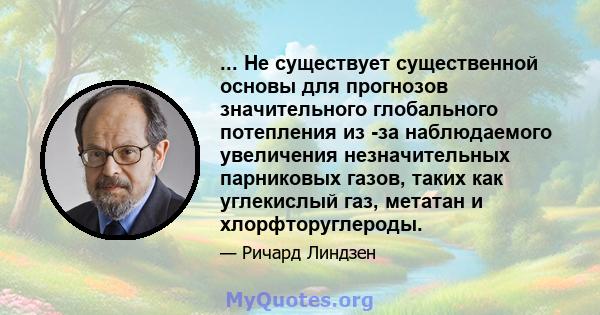 ... Не существует существенной основы для прогнозов значительного глобального потепления из -за наблюдаемого увеличения незначительных парниковых газов, таких как углекислый газ, метатан и хлорфторуглероды.