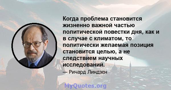 Когда проблема становится жизненно важной частью политической повестки дня, как и в случае с климатом, то политически желаемая позиция становится целью, а не следствием научных исследований.