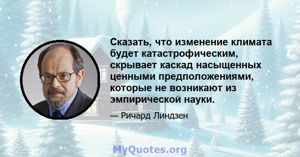 Сказать, что изменение климата будет катастрофическим, скрывает каскад насыщенных ценными предположениями, которые не возникают из эмпирической науки.