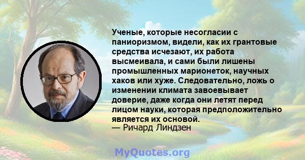 Ученые, которые несогласии с паниоризмом, видели, как их грантовые средства исчезают, их работа высмеивала, и сами были лишены промышленных марионеток, научных хаков или хуже. Следовательно, ложь о изменении климата