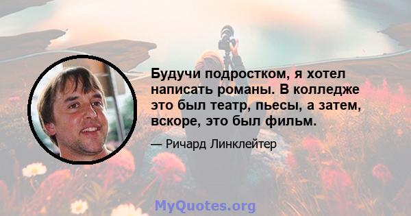 Будучи подростком, я хотел написать романы. В колледже это был театр, пьесы, а затем, вскоре, это был фильм.