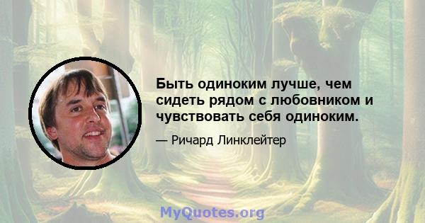 Быть одиноким лучше, чем сидеть рядом с любовником и чувствовать себя одиноким.