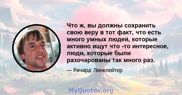 Что ж, вы должны сохранить свою веру в тот факт, что есть много умных людей, которые активно ищут что -то интересное, люди, которые были разочарованы так много раз.