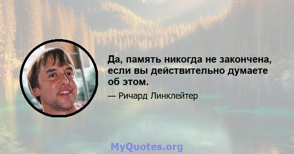 Да, память никогда не закончена, если вы действительно думаете об этом.