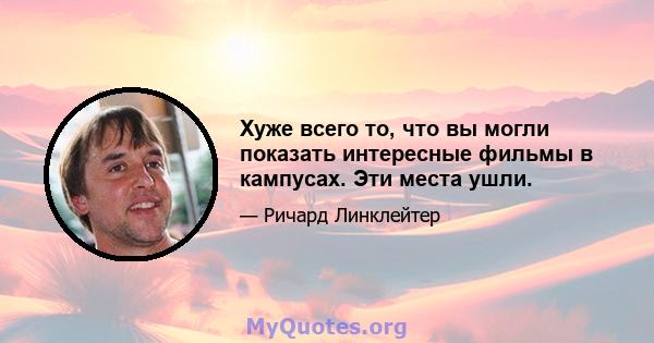 Хуже всего то, что вы могли показать интересные фильмы в кампусах. Эти места ушли.