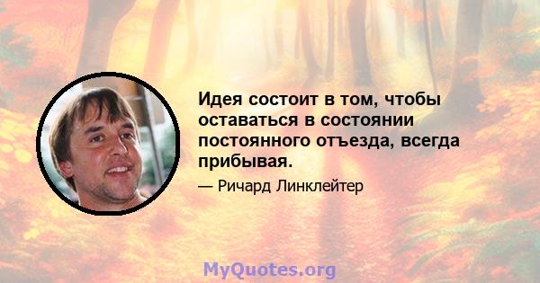 Идея состоит в том, чтобы оставаться в состоянии постоянного отъезда, всегда прибывая.