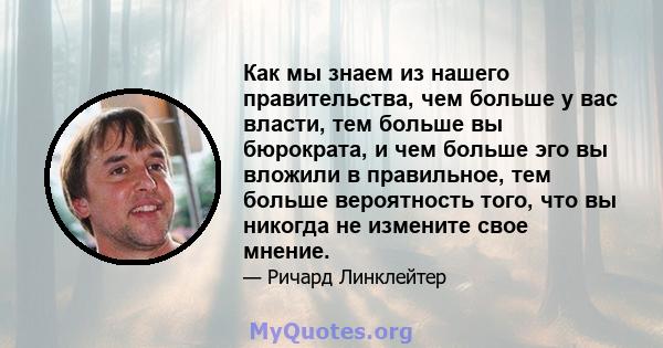 Как мы знаем из нашего правительства, чем больше у вас власти, тем больше вы бюрократа, и чем больше эго вы вложили в правильное, тем больше вероятность того, что вы никогда не измените свое мнение.