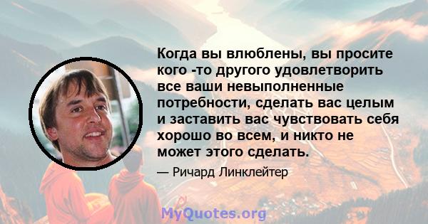 Когда вы влюблены, вы просите кого -то другого удовлетворить все ваши невыполненные потребности, сделать вас целым и заставить вас чувствовать себя хорошо во всем, и никто не может этого сделать.