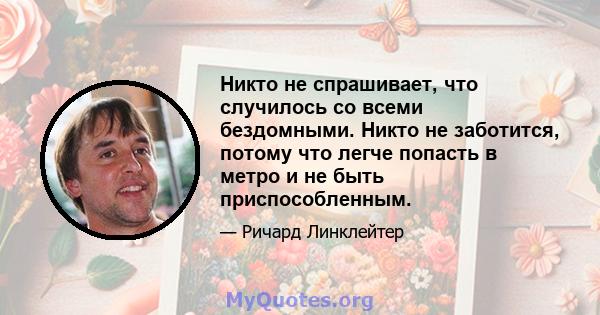 Никто не спрашивает, что случилось со всеми бездомными. Никто не заботится, потому что легче попасть в метро и не быть приспособленным.