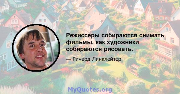 Режиссеры собираются снимать фильмы, как художники собираются рисовать.