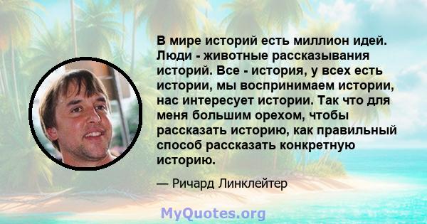 В мире историй есть миллион идей. Люди - животные рассказывания историй. Все - история, у всех есть истории, мы воспринимаем истории, нас интересует истории. Так что для меня большим орехом, чтобы рассказать историю,