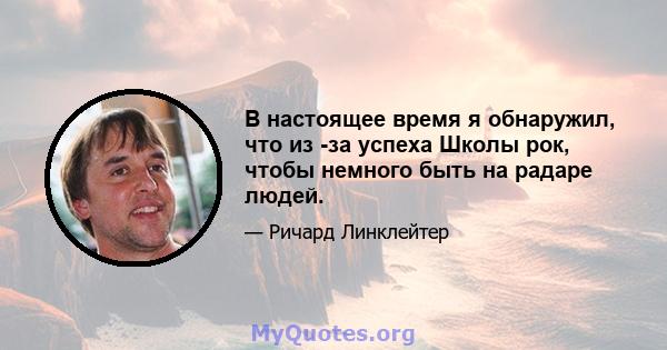 В настоящее время я обнаружил, что из -за успеха Школы рок, чтобы немного быть на радаре людей.