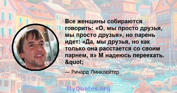 Все женщины собираются говорить: «О, мы просто друзья, мы просто друзья», но парень идет: «Да, мы друзья, но как только она расстается со своим парнем, я» М надеюсь переехать. "