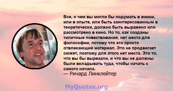 Все, о чем вы могли бы подумать в жизни, или в опыте, или быть заинтересованным в теоретически, должно быть выражено или рассмотрено в кино. Но то, как созданы типичные повествования, нет места для философии, потому что 