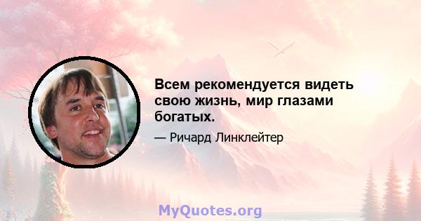 Всем рекомендуется видеть свою жизнь, мир глазами богатых.