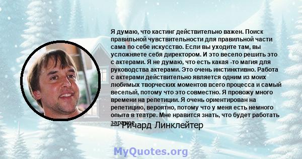 Я думаю, что кастинг действительно важен. Поиск правильной чувствительности для правильной части сама по себе искусство. Если вы уходите там, вы усложняете себя директором. И это весело решить это с актерами. Я не