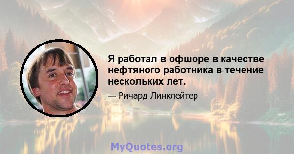 Я работал в офшоре в качестве нефтяного работника в течение нескольких лет.