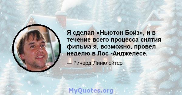 Я сделал «Ньютон Бойз», и в течение всего процесса снятия фильма я, возможно, провел неделю в Лос -Анджелесе.