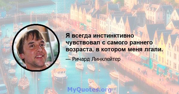 Я всегда инстинктивно чувствовал с самого раннего возраста, в котором меня лгали.