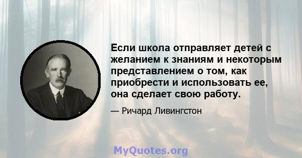 Если школа отправляет детей с желанием к знаниям и некоторым представлением о том, как приобрести и использовать ее, она сделает свою работу.