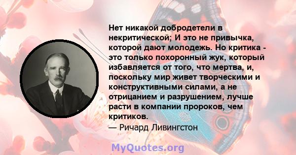 Нет никакой добродетели в некритической; И это не привычка, которой дают молодежь. Но критика - это только похоронный жук, который избавляется от того, что мертва, и, поскольку мир живет творческими и конструктивными